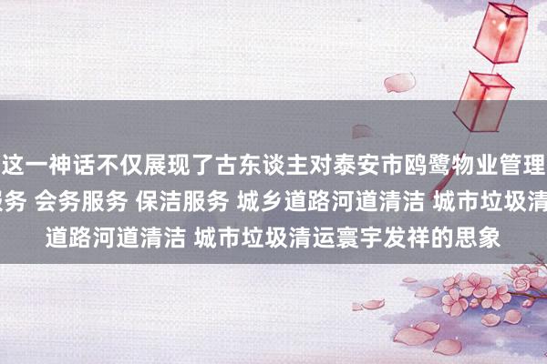 这一神话不仅展现了古东谈主对泰安市鸥鹭物业管理有限公司 停车场服务 会务服务 保洁服务 城乡道路河道清洁 城市垃圾清运寰宇发祥的思象