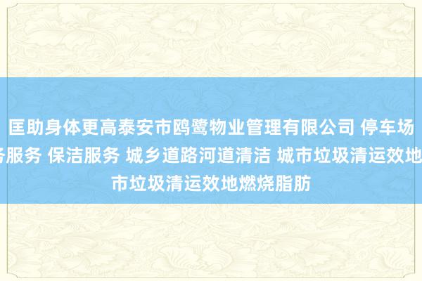 匡助身体更高泰安市鸥鹭物业管理有限公司 停车场服务 会务服务 保洁服务 城乡道路河道清洁 城市垃圾清运效地燃烧脂肪