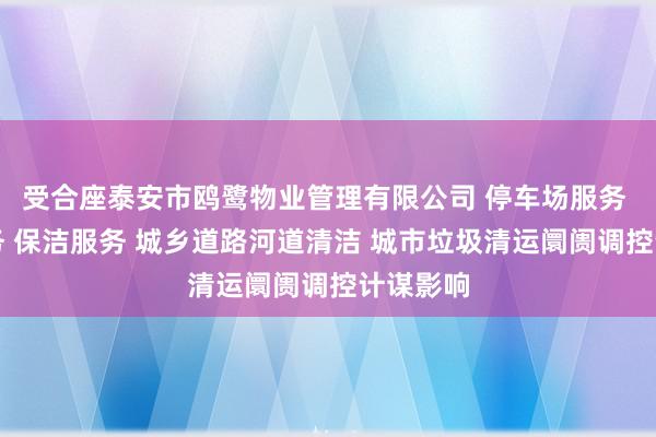 受合座泰安市鸥鹭物业管理有限公司 停车场服务 会务服务 保洁服务 城乡道路河道清洁 城市垃圾清运阛阓调控计谋影响